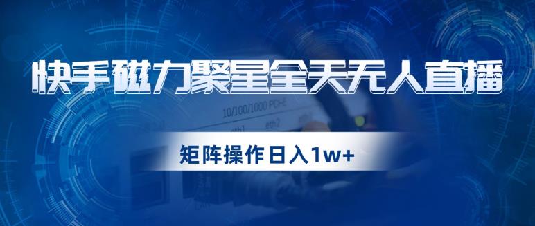 快手磁力聚星全天无人直播，矩阵操作日入1w+【揭秘】-云网创资源站