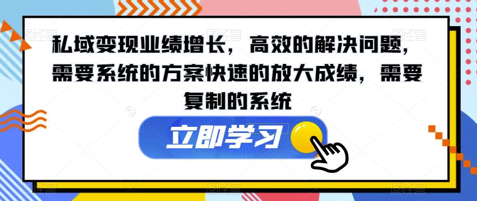 私域变现业绩增长，高效的解决问题，需要系统的方案快速的放大成绩，需要复制的系统-云网创资源站