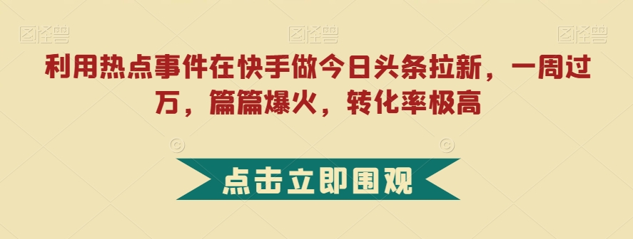 利用热点事件在快手做今日头条拉新，一周过万，篇篇爆火，转化率极高【揭秘】-云网创资源站