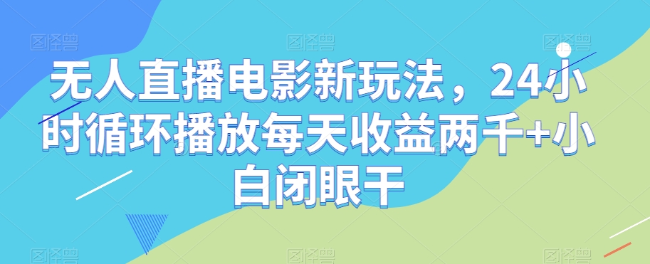 无人直播电影新玩法，24小时循环播放每天收益两千+小白闭眼干【揭秘】-云网创资源站