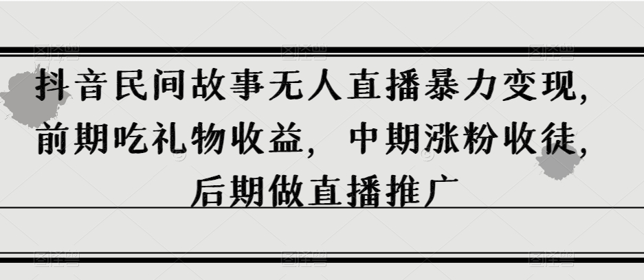 抖音民间故事无人直播暴力变现，前期吃礼物收益，中期涨粉收徒，后期做直播推广【揭秘】-云网创资源站