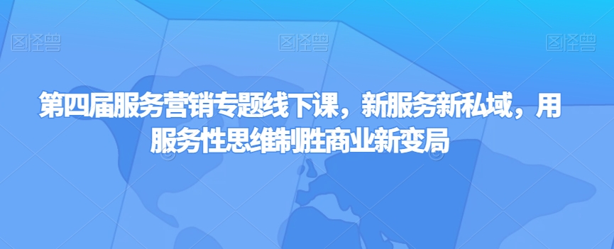 第四届服务营销专题线下课，新服务新私域，用服务性思维制胜商业新变局-云网创资源站