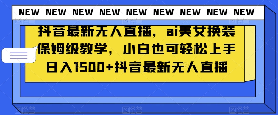 抖音最新无人直播，ai美女换装保姆级教学，小白也可轻松上手日入1500+【揭秘】-云网创资源站