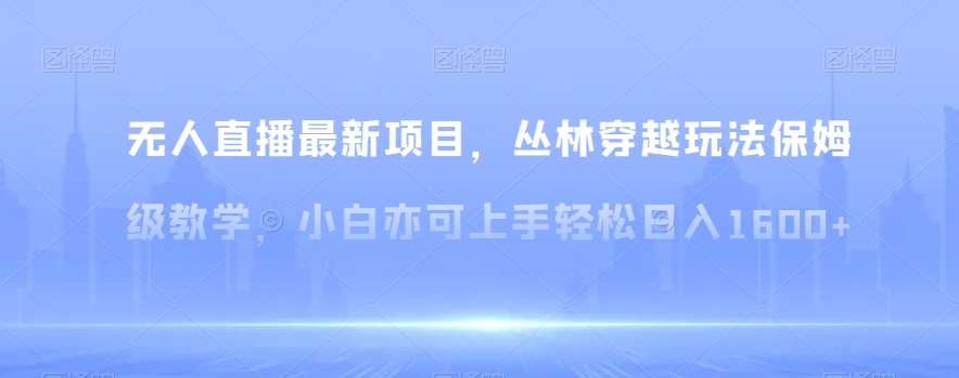 无人直播最新项目，丛林穿越玩法保姆级教学，小白亦可上手轻松日入1600+【揭秘】-云网创资源站