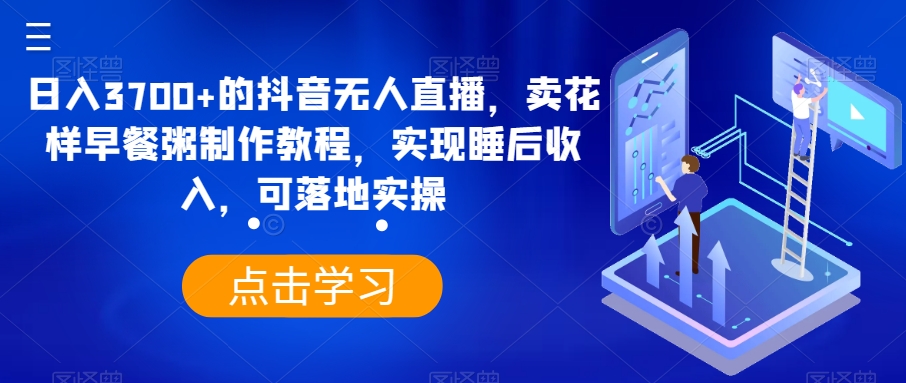 日入3700+的抖音无人直播，卖花样早餐粥制作教程，实现睡后收入，可落地实操【揭秘】-云网创资源站