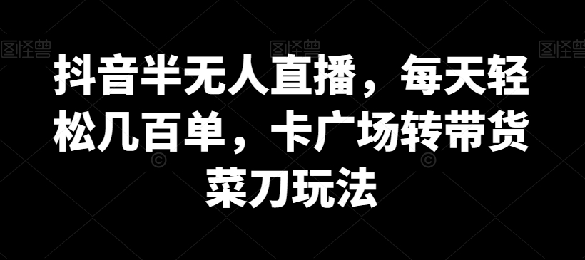 抖音半无人直播，每天轻松几百单，卡广场转带货菜刀玩法【揭秘】-云网创资源站