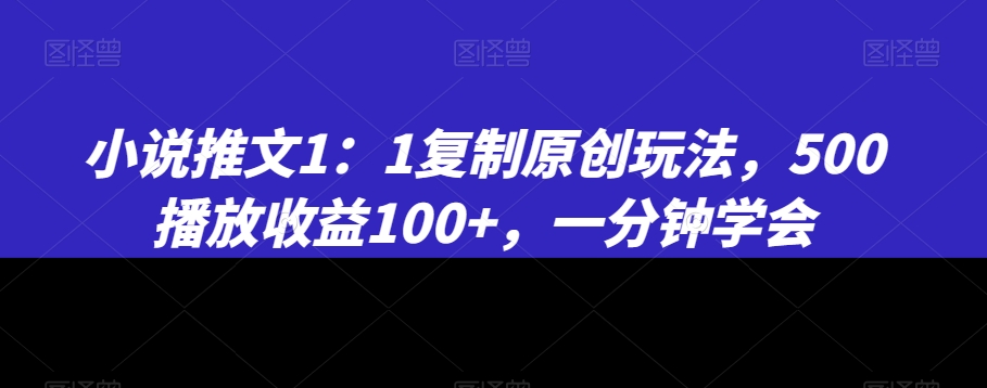 小说推文1：1复制原创玩法，500播放收益100+，一分钟学会【揭秘】-云网创资源站