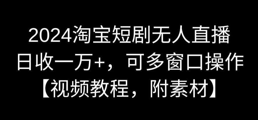 2024淘宝短剧无人直播，日收一万+，可多窗口操作【视频教程，附素材】【揭秘】-云网创资源站