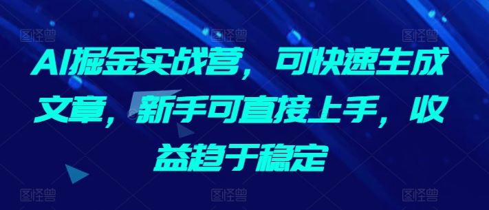 AI掘金实战营，可快速生成文章，新手可直接上手，收益趋于稳定-云网创资源站