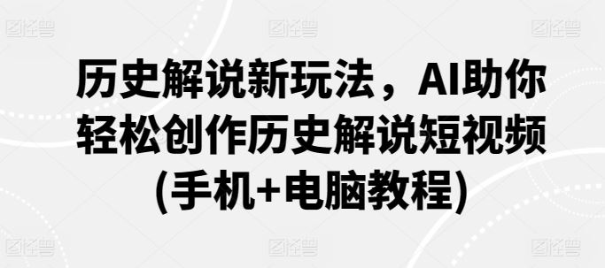 历史解说新玩法，AI助你轻松创作历史解说短视频(手机+电脑教程)-云网创资源站