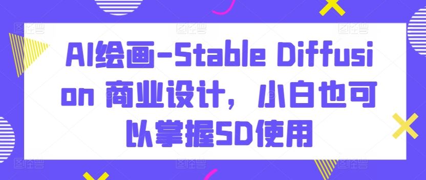 AI绘画-Stable Diffusion 商业设计，小白也可以掌握SD使用-云网创资源站