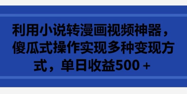 利用小说转漫画视频神器，傻瓜式操作实现多种变现方式，单日收益500+【揭秘】-云网创资源站