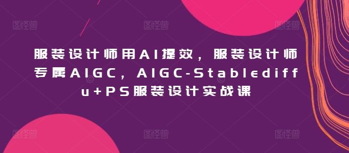 服装设计师用AI提效，服装设计师专属AIGC，AIGC-Stablediffu+PS服装设计实战课-云网创资源站