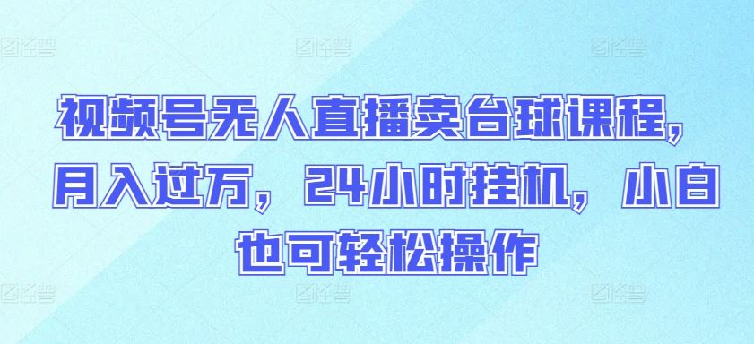 视频号无人直播卖台球课程，月入过万，24小时挂机，小白也可轻松操作【揭秘】-云网创资源站