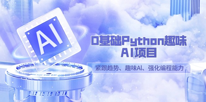 0基础Python趣味AI项目，紧跟趋势、趣味Al、强化编程能力-云网创资源站