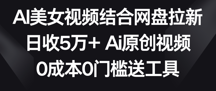 AI美女视频结合网盘拉新，日收5万+ 两分钟一条Ai原创视频，0成本0门槛送工具-云网创资源站