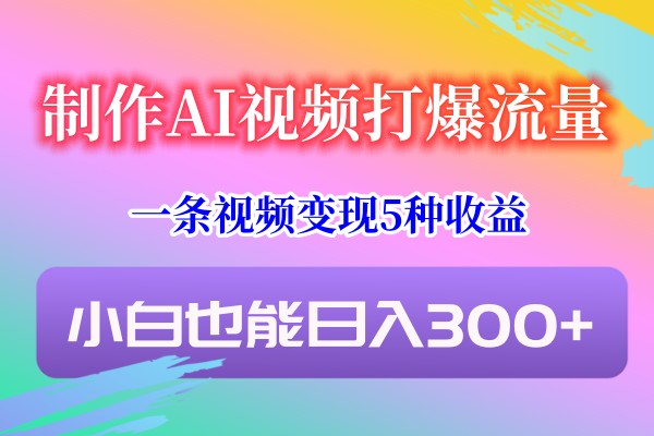 制作AI视频打爆流量，一条视频变现5种收益，小白也能日入300+-云网创资源站