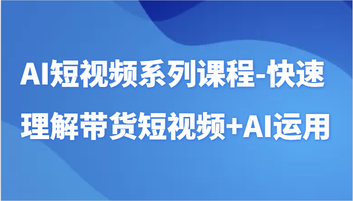 AI短视频系列课程-快速理解带货短视频+AI工具短视频运用-云网创资源站