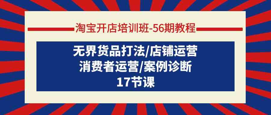 淘宝开店培训班56期教程：无界货品打法/店铺运营/消费者运营/案例诊断-云网创资源站