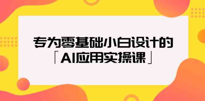 专为零基础小白设计的「AI应用实操课」-云网创资源站