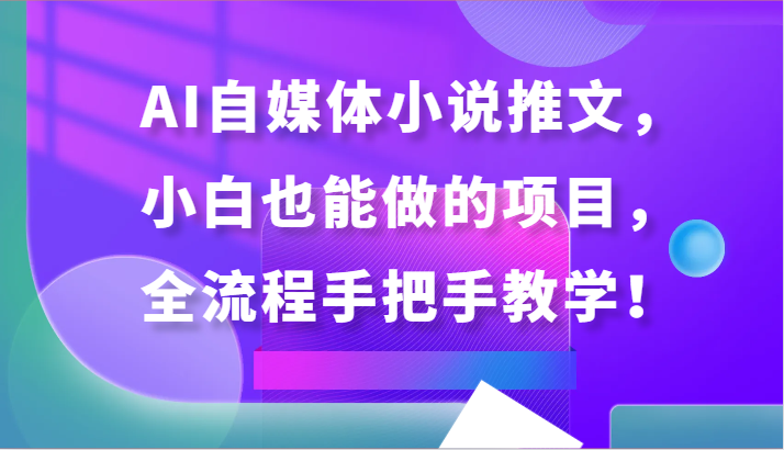 AI自媒体小说推文，小白也能做的项目，全流程手把手教学！-云网创资源站