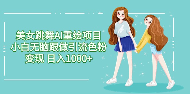 美女跳舞AI重绘项目 小白无脑跟做引流色粉变现 日入1000+-云网创资源站