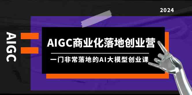 AIGC商业化落地创业营，一门非常落地的AI大模型创业课-云网创资源站