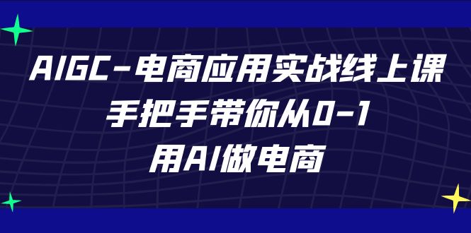 AIGC电商应用实战线上课，手把手带你从0-1，用AI做电商-云网创资源站