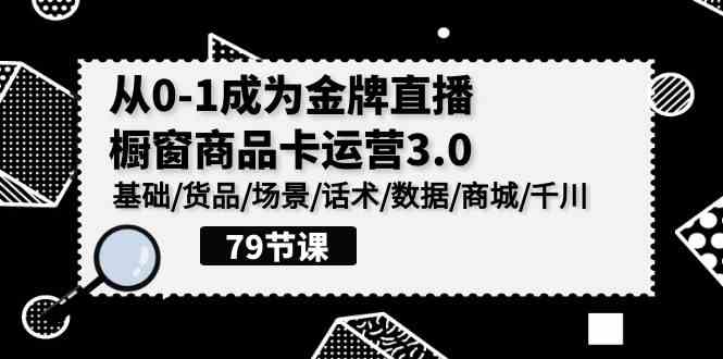 0-1成为金牌直播-橱窗商品卡运营3.0，基础/货品/场景/话术/数据/商城/千川-云网创资源站