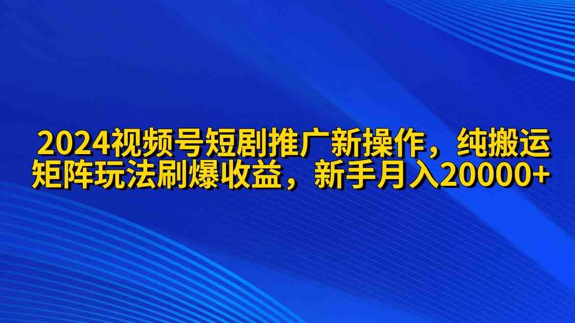 2024视频号短剧推广新操作 纯搬运+矩阵连爆打法刷爆流量分成 小白月入20000-云网创资源站