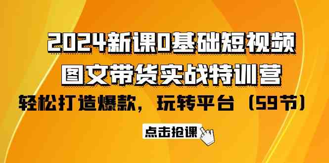 2024新课0基础短视频+图文带货实战特训营：玩转平台，轻松打造爆款-云网创资源站