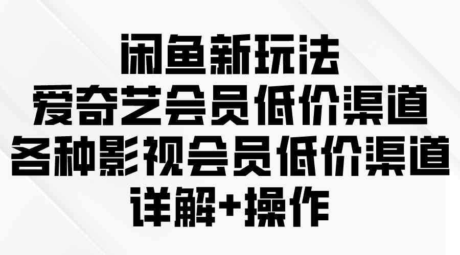 闲鱼新玩法，爱奇艺会员低价渠道，各种影视会员低价渠道详解-云网创资源站