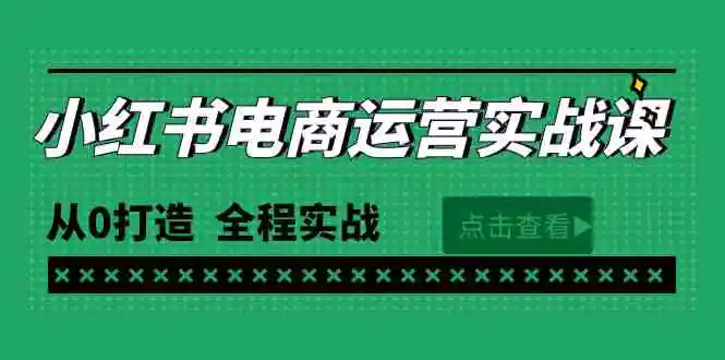 最新小红书·电商运营实战课，从0打造  全程实战-云网创资源站