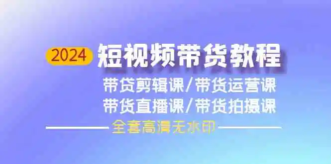 2024短视频带货教程，剪辑课+运营课+直播课+拍摄课-云网创资源站