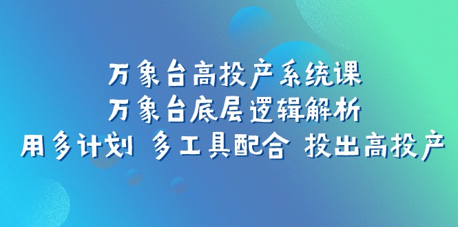 万象台高投产系统课：万象台底层逻辑解析 用多计划 多工具配合 投出高投产-云网创资源站