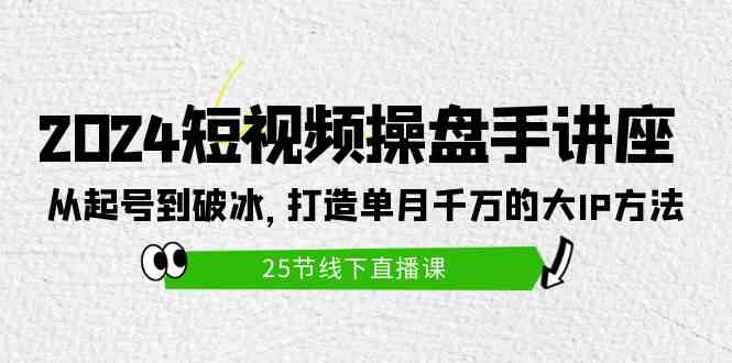 2024短视频操盘手讲座：从起号到破冰，打造单月千万的大IP方法-云网创资源站