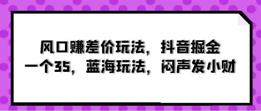 风口赚差价玩法，抖音掘金，一个35，蓝海玩法，闷声发小财-云网创资源站