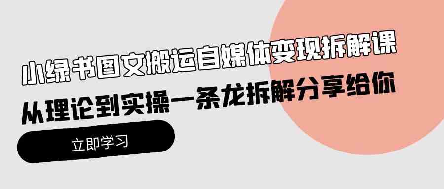 小绿书图文搬运自媒体变现拆解课，从理论到实操一条龙拆解分享给你-云网创资源站