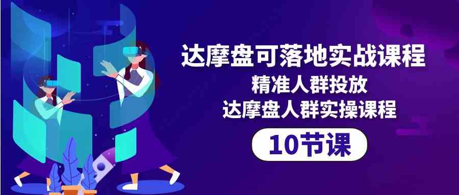 达摩盘可落地实战课程，精准人群投放，达摩盘人群实操课程-云网创资源站