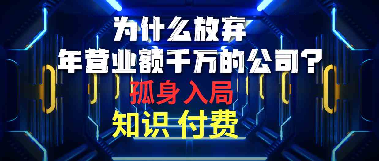 为什么放弃年营业额千万的公司 孤身入局知识付费赛道-云网创资源站