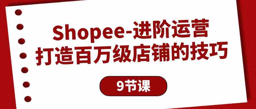 Shopee-进阶运营：打造百万级店铺的技巧-云网创资源站