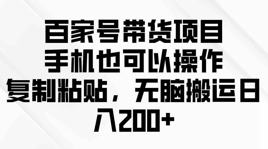 百家号带货项目，手机也可以操作，复制粘贴，无脑搬运日入200+-云网创资源站