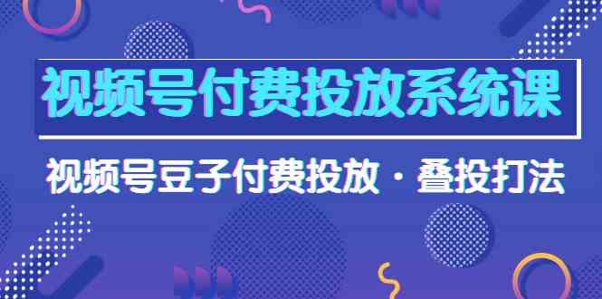 视频号付费投放系统课，视频号豆子付费投放·叠投打法-云网创资源站