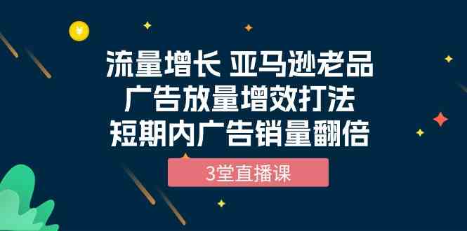 流量增长 亚马逊老品广告放量增效打法，短期内广告销量翻倍-云网创资源站