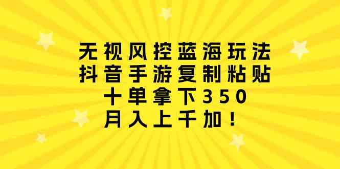 无视风控蓝海玩法，抖音手游复制粘贴，十单拿下350，月入上千加！-云网创资源站