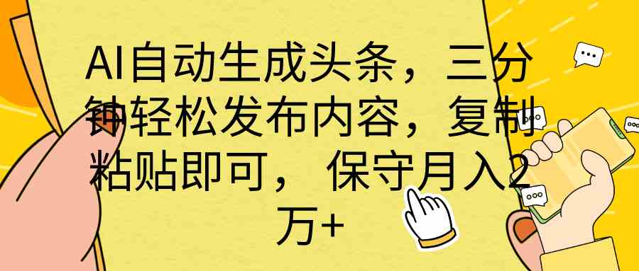 AI自动生成头条，三分钟轻松发布内容，复制粘贴即可， 保底月入2万+-云网创资源站