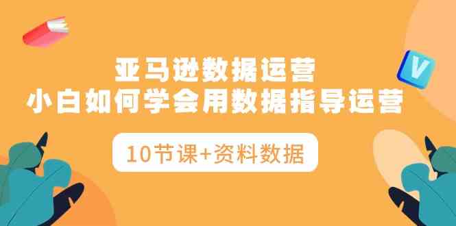 亚马逊数据运营，小白如何学会用数据指导运营-云网创资源站