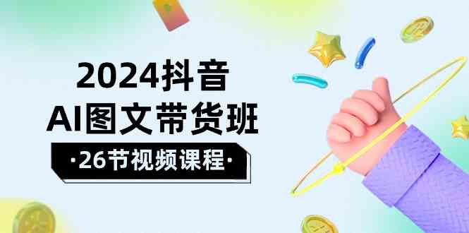 2024抖音AI图文带货班：在这个赛道上  乘风破浪 拿到好效果-云网创资源站