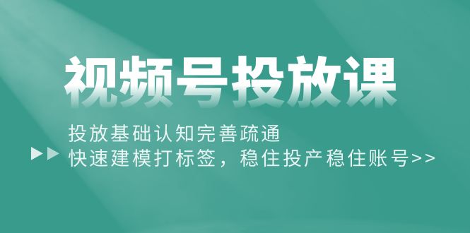 视频号投放课：投放基础认知完善疏通，快速建模打标签，稳住投产稳住账号-云网创资源站