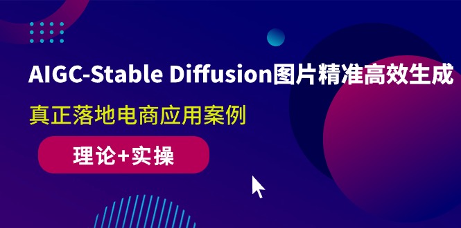 AIGC-Stable Diffusion图片精准高效生成 真正落地电商应用案例(理论+实操)-云网创资源站